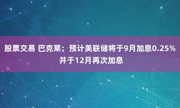 股票交易 巴克莱：预计美联储将于9月加息0.25% 并于12月再次加息