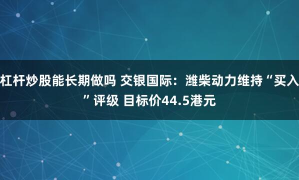 杠杆炒股能长期做吗 交银国际：潍柴动力维持“买入”评级 目标价44.5港元