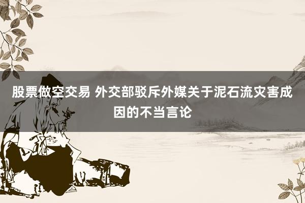 股票做空交易 外交部驳斥外媒关于泥石流灾害成因的不当言论