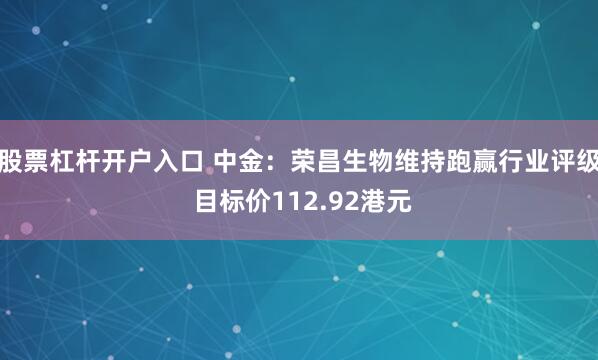 股票杠杆开户入口 中金：荣昌生物维持跑赢行业评级 目标价112.92港元