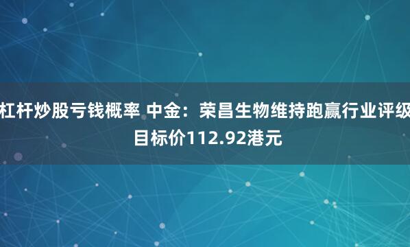 杠杆炒股亏钱概率 中金：荣昌生物维持跑赢行业评级 目标价112.92港元