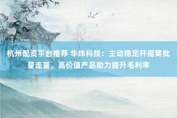 杭州配资平台推荐 华纬科技：主动稳定杆摇臂批量走量，高价值产品助力提升毛利率