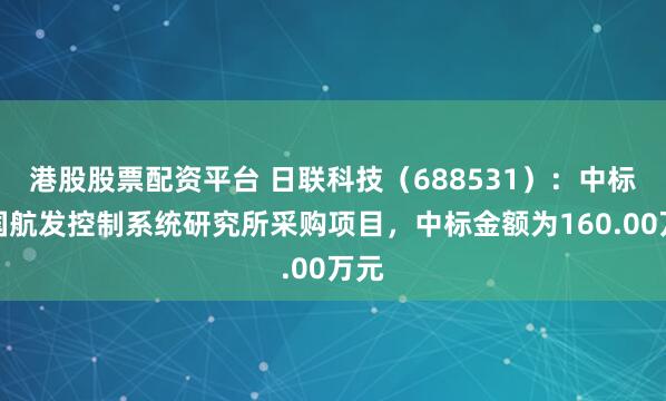 港股股票配资平台 日联科技（688531）：中标中国航发控制系统研究所采购项目，中标金额为160.00万元