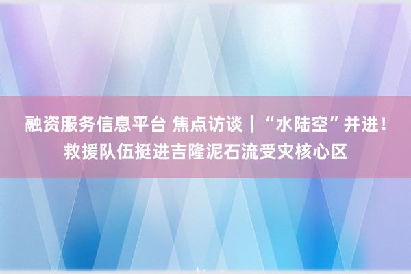 融资服务信息平台 焦点访谈｜“水陆空”并进！救援队伍挺进吉隆泥石流受灾核心区