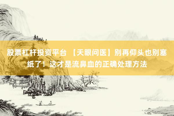 股票杠杆投资平台 【天眼问医】别再仰头也别塞纸了！这才是流鼻血的正确处理方法