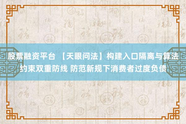 股票融资平台 【天眼问法】构建入口隔离与算法约束双重防线 防范新规下消费者过度负债