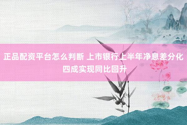正品配资平台怎么判断 上市银行上半年净息差分化 四成实现同比回升