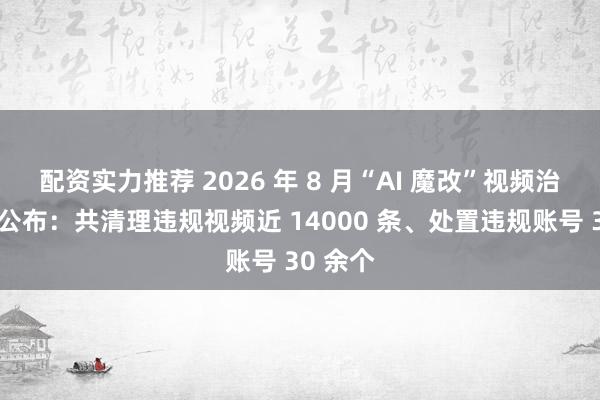 配资实力推荐 2026 年 8 月“AI 魔改”视频治理成果公布：共清理违规视频近 14000 条、处置违规账号 30 余个