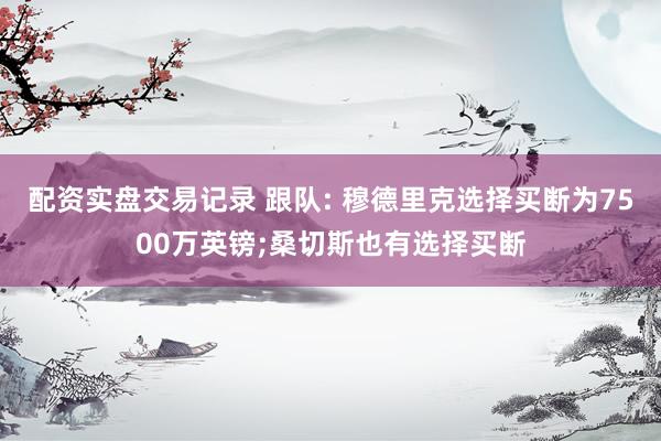 配资实盘交易记录 跟队: 穆德里克选择买断为7500万英镑;桑切斯也有选择买断
