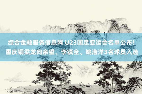 综合金融服务信息网 U23国足亚运会名单公布! 重庆铜梁龙向余望、李镇全、姚浩洋3名球员入选