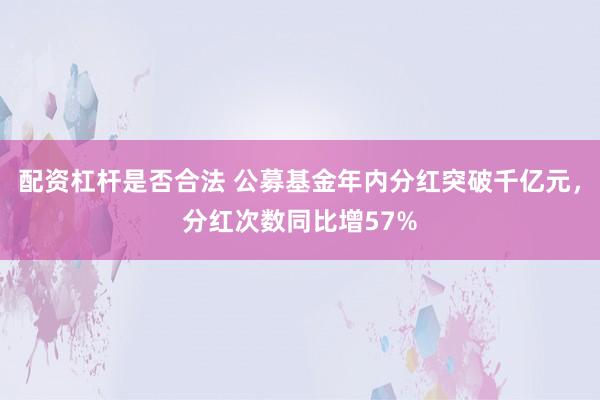 配资杠杆是否合法 公募基金年内分红突破千亿元，分红次数同比增57%