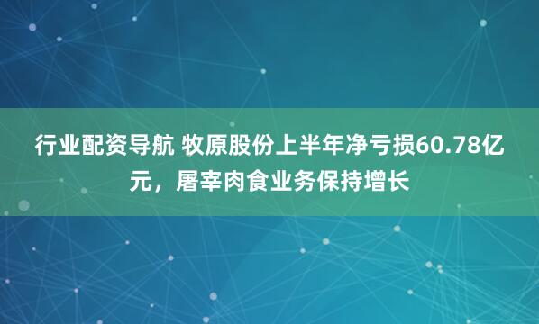 行业配资导航 牧原股份上半年净亏损60.78亿元，屠宰肉食业务保持增长