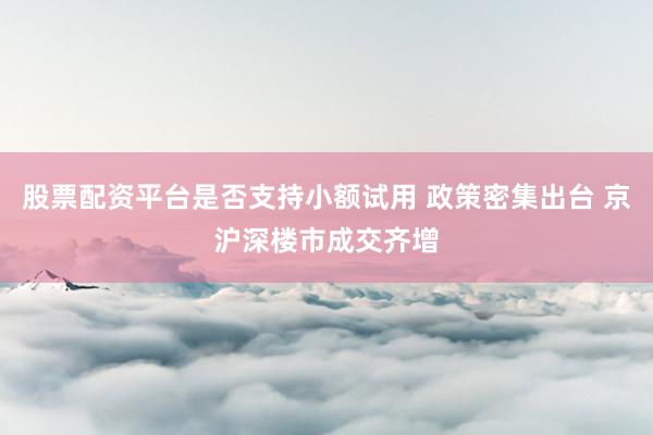 股票配资平台是否支持小额试用 政策密集出台 京沪深楼市成交齐增