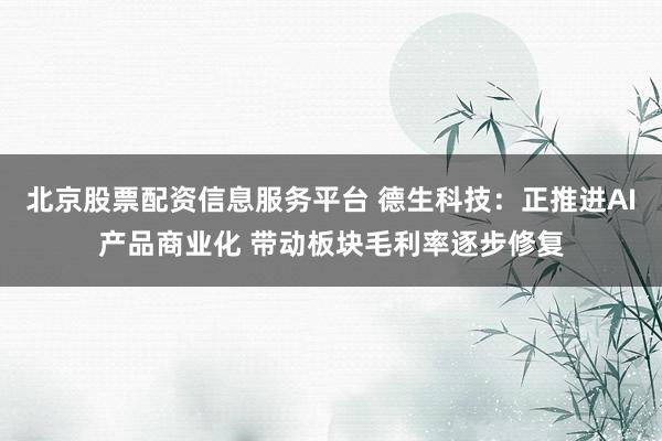 北京股票配资信息服务平台 德生科技：正推进AI产品商业化 带动板块毛利率逐步修复