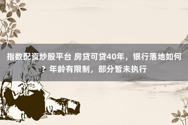 指数配资炒股平台 房贷可贷40年，银行落地如何？年龄有限制，部分暂未执行