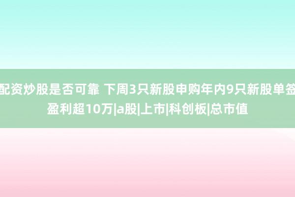 配资炒股是否可靠 下周3只新股申购年内9只新股单签盈利超10万|a股|上市|科创板|总市值