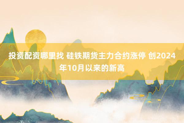 投资配资哪里找 硅铁期货主力合约涨停 创2024年10月以来的新高
