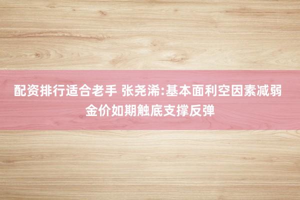 配资排行适合老手 张尧浠:基本面利空因素减弱 金价如期触底支撑反弹
