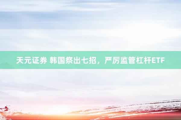 天元证券 韩国祭出七招，严厉监管杠杆ETF