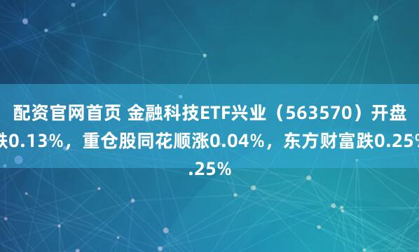 配资官网首页 金融科技ETF兴业（563570）开盘跌0.13%，重仓股同花顺涨0.04%，东方财富跌0.25%