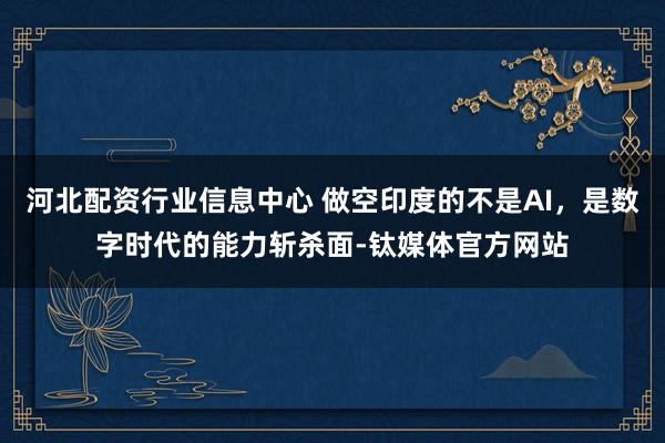 河北配资行业信息中心 做空印度的不是AI，是数字时代的能力斩杀面-钛媒体官方网站