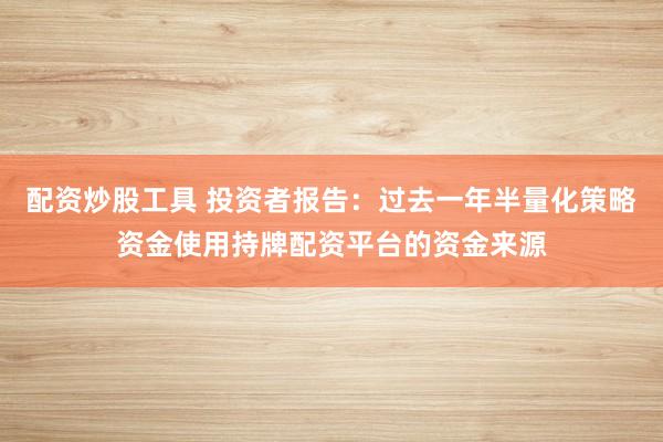 配资炒股工具 投资者报告：过去一年半量化策略资金使用持牌配资平台的资金来源