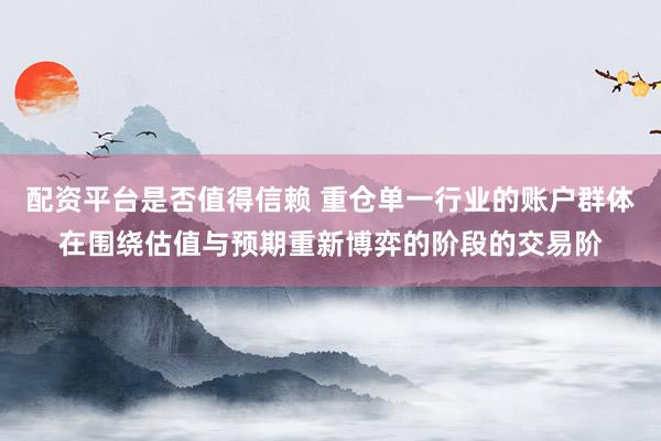 配资平台是否值得信赖 重仓单一行业的账户群体在围绕估值与预期重新博弈的阶段的交易阶
