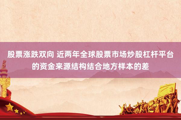股票涨跌双向 近两年全球股票市场炒股杠杆平台的资金来源结构结合地方样本的差