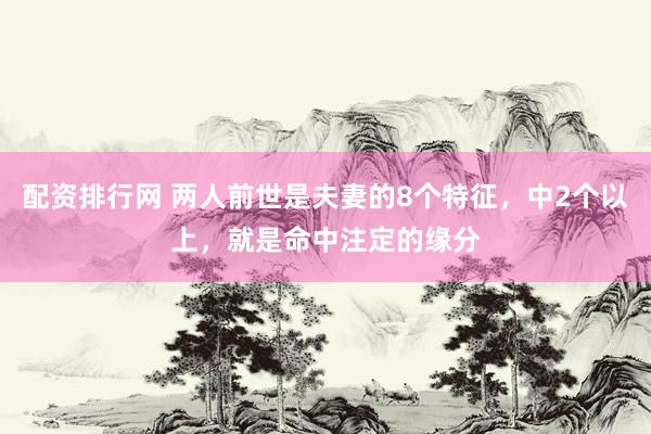 配资排行网 两人前世是夫妻的8个特征，中2个以上，就是命中注定的缘分