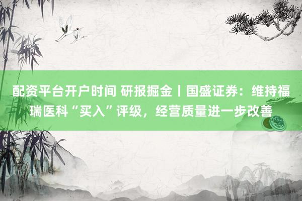 配资平台开户时间 研报掘金丨国盛证券：维持福瑞医科“买入”评级，经营质量进一步改善