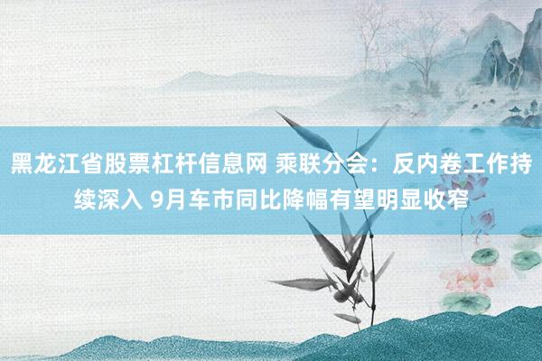 黑龙江省股票杠杆信息网 乘联分会：反内卷工作持续深入 9月车市同比降幅有望明显收窄
