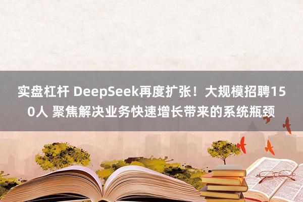 实盘杠杆 DeepSeek再度扩张！大规模招聘150人 聚焦解决业务快速增长带来的系统瓶颈