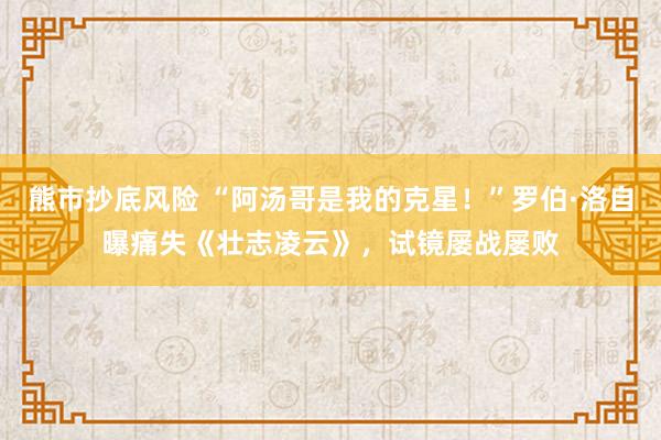 熊市抄底风险 “阿汤哥是我的克星！”罗伯·洛自曝痛失《壮志凌云》，试镜屡战屡败