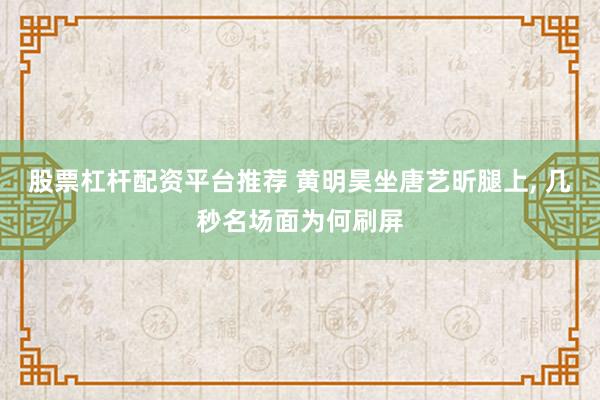 股票杠杆配资平台推荐 黄明昊坐唐艺昕腿上, 几秒名场面为何刷屏