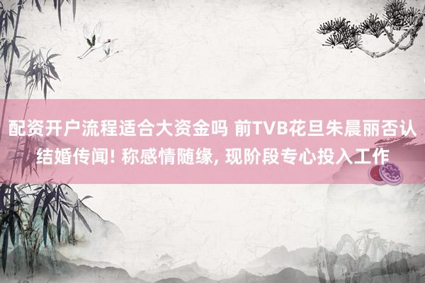 配资开户流程适合大资金吗 前TVB花旦朱晨丽否认结婚传闻! 称感情随缘, 现阶段专心投入工作