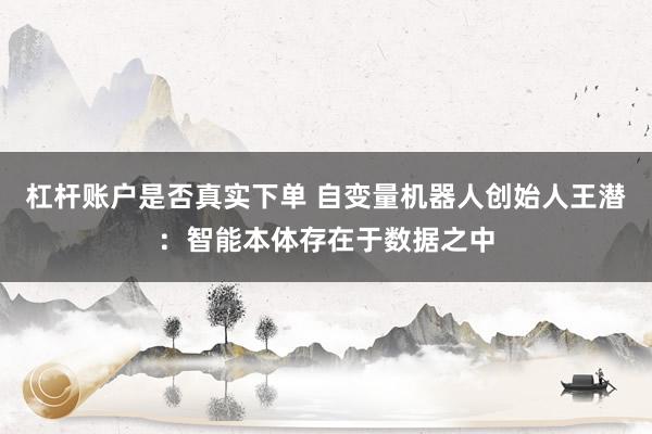 杠杆账户是否真实下单 自变量机器人创始人王潜：智能本体存在于数据之中