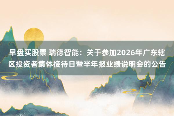 早盘买股票 瑞德智能：关于参加2026年广东辖区投资者集体接待日暨半年报业绩说明会的公告