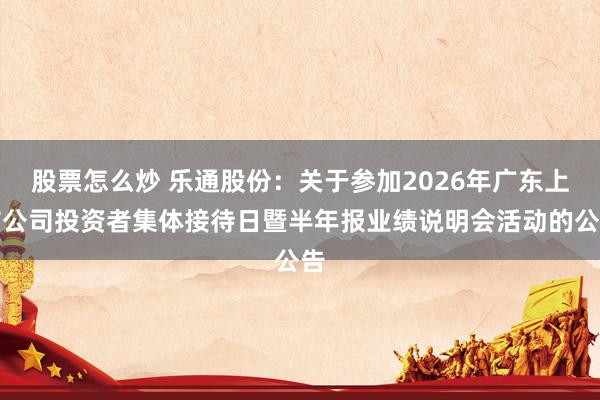股票怎么炒 乐通股份：关于参加2026年广东上市公司投资者集体接待日暨半年报业绩说明会活动的公告