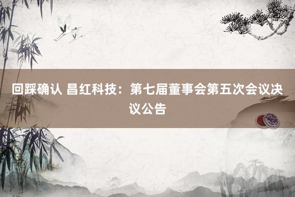 回踩确认 昌红科技：第七届董事会第五次会议决议公告