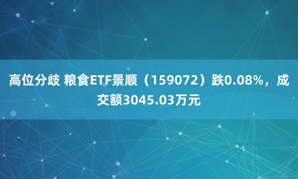高位分歧 粮食ETF景顺（159072）跌0.08%，成交额3045.03万元