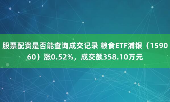 股票配资是否能查询成交记录 粮食ETF浦银（159060）涨0.52%，成交额358.10万元
