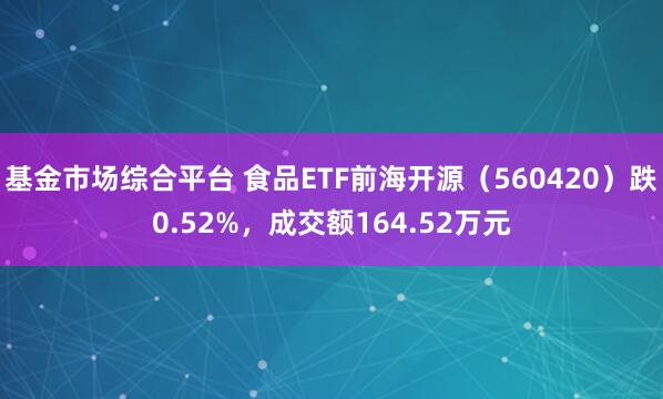 基金市场综合平台 食品ETF前海开源（560420）跌0.52%，成交额164.52万元