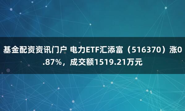 基金配资资讯门户 电力ETF汇添富（516370）涨0.87%，成交额1519.21万元