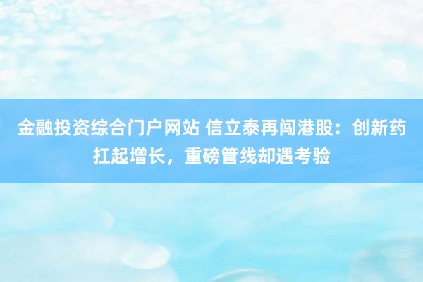 金融投资综合门户网站 信立泰再闯港股：创新药扛起增长，重磅管线却遇考验