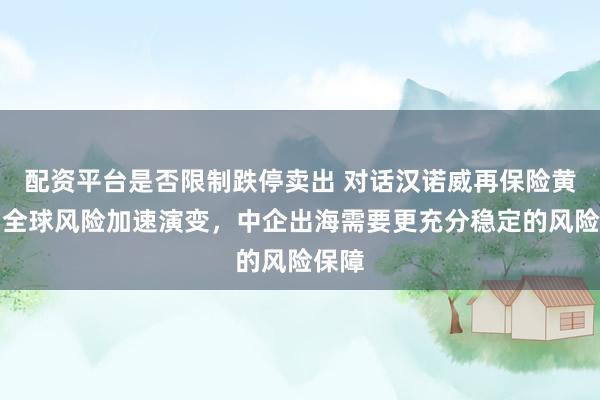 配资平台是否限制跌停卖出 对话汉诺威再保险黄昆：全球风险加速演变，中企出海需要更充分稳定的风险保障