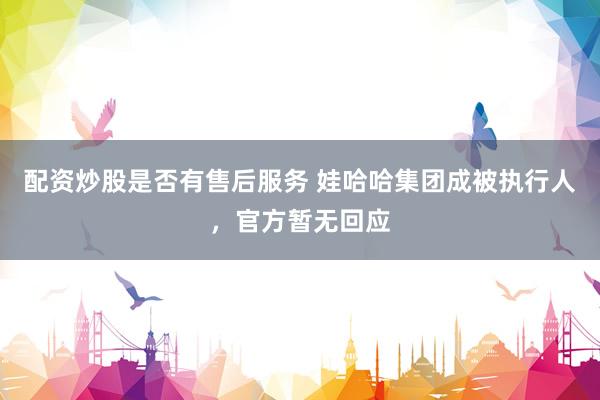 配资炒股是否有售后服务 娃哈哈集团成被执行人，官方暂无回应