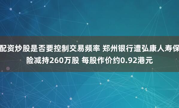 配资炒股是否要控制交易频率 郑州银行遭弘康人寿保险减持260万股 每股作价约0.92港元