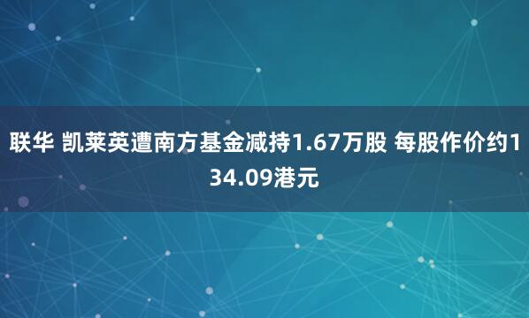 联华 凯莱英遭南方基金减持1.67万股 每股作价约134.09港元