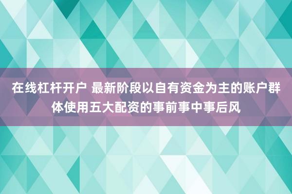 在线杠杆开户 最新阶段以自有资金为主的账户群体使用五大配资的事前事中事后风
