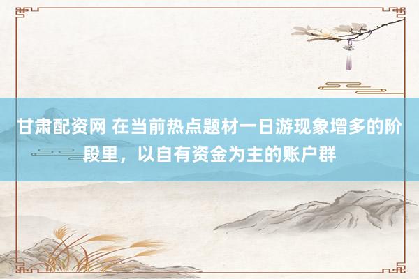 甘肃配资网 在当前热点题材一日游现象增多的阶段里，以自有资金为主的账户群
